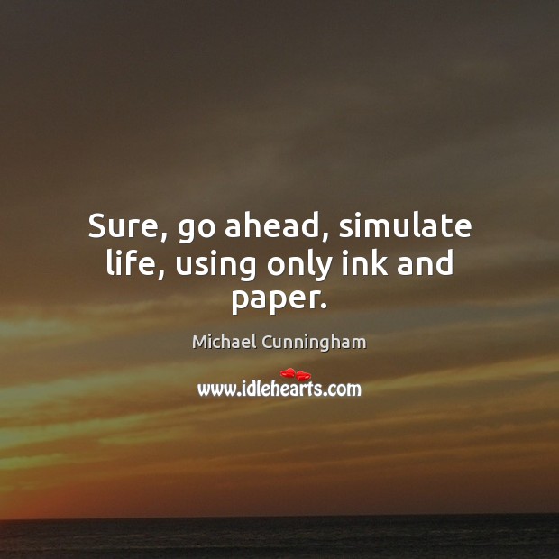 Sure, go ahead, simulate life, using only ink and paper. Michael Cunningham Picture Quote