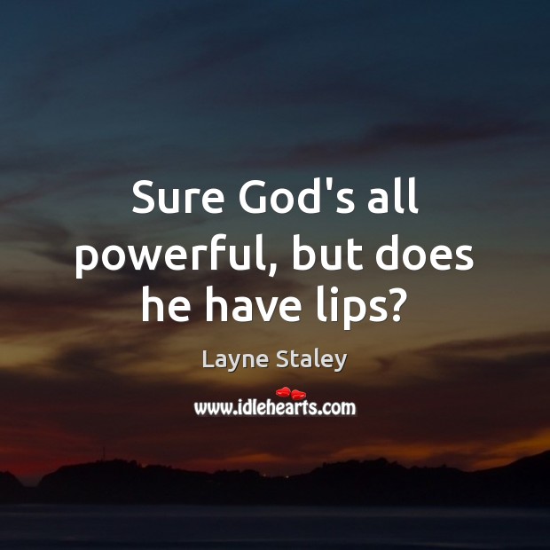 Sure God’s all powerful, but does he have lips? 