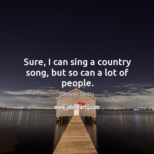 Sure, I can sing a country song, but so can a lot of people. Conway Twitty Picture Quote