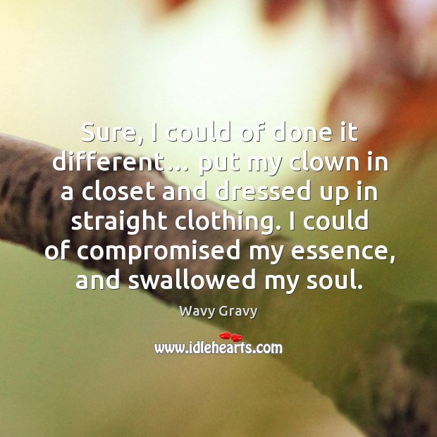 Sure, I could of done it different… put my clown in a closet and dressed up in straight clothing. Image