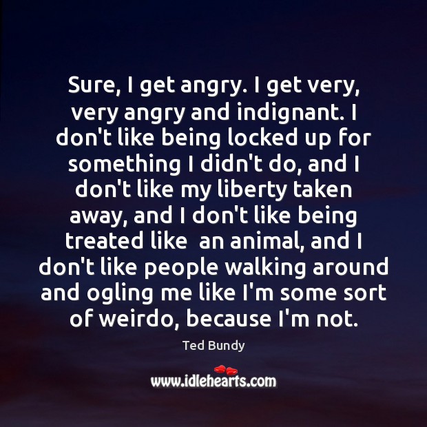 Sure, I get angry. I get very, very angry and indignant. I Ted Bundy Picture Quote
