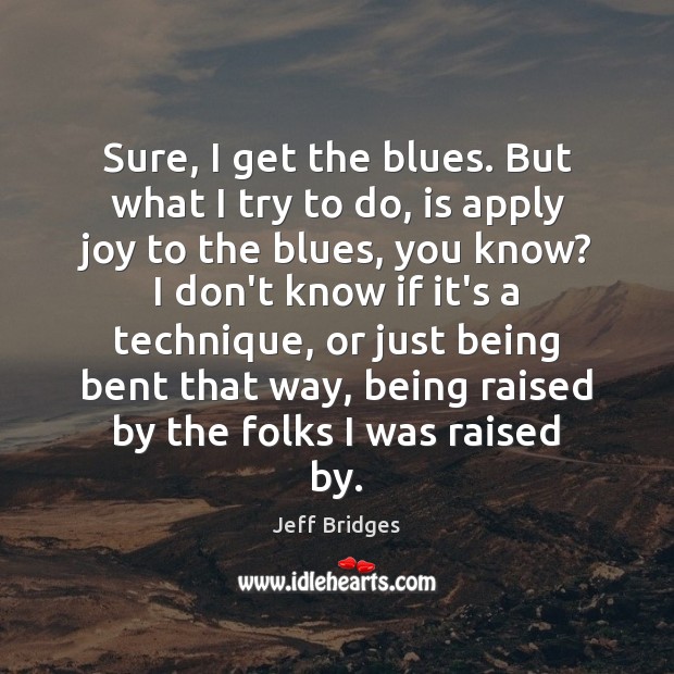 Sure, I get the blues. But what I try to do, is Jeff Bridges Picture Quote