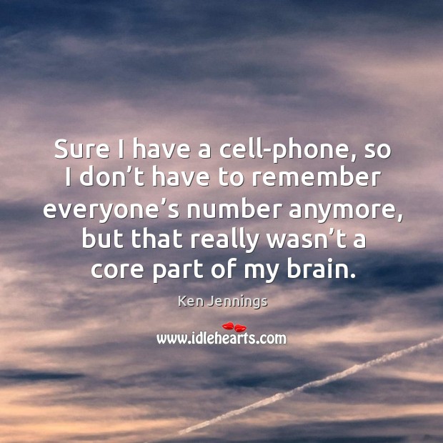 Sure I have a cell-phone, so I don’t have to remember everyone’s number anymore Image