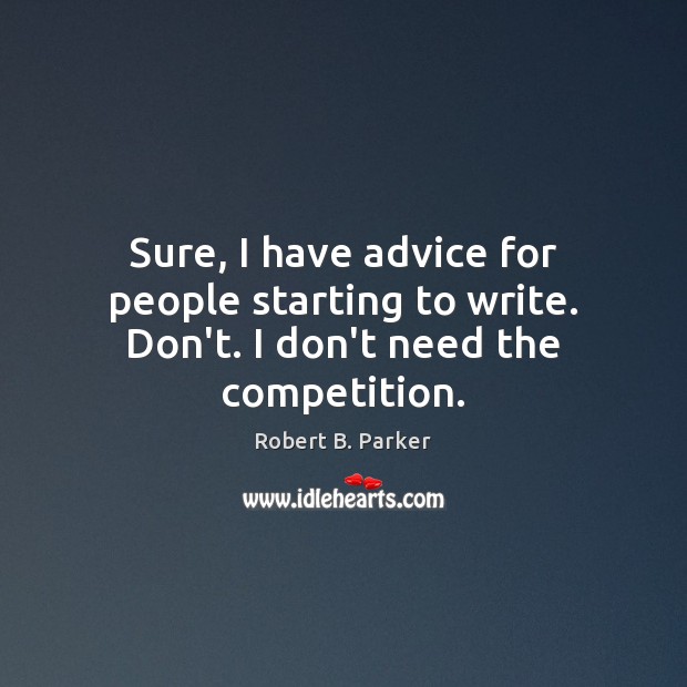 Sure, I have advice for people starting to write. Don’t. I don’t need the competition. Robert B. Parker Picture Quote