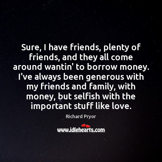 Sure, I have friends, plenty of friends, and they all come around Richard Pryor Picture Quote