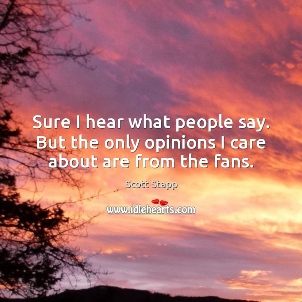 Sure I hear what people say. But the only opinions I care about are from the fans. Scott Stapp Picture Quote