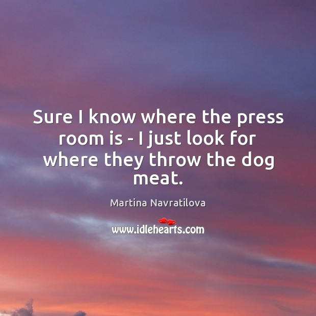 Sure I know where the press room is – I just look for where they throw the dog meat. Image