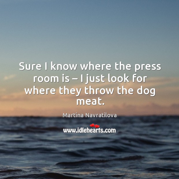 Sure I know where the press room is – I just look for where they throw the dog meat. Image