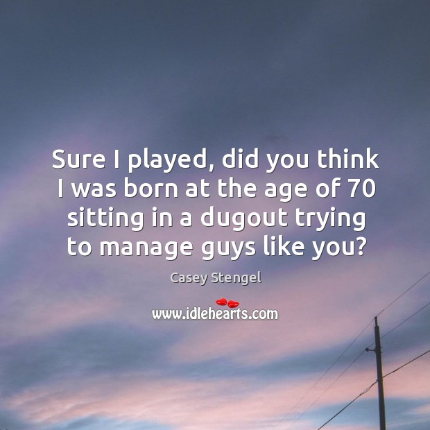 Sure I played, did you think I was born at the age of 70 sitting in a dugout trying to manage guys like you? Casey Stengel Picture Quote