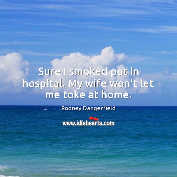 Sure I smoked pot in hospital. My wife won’t let me toke at home. Rodney Dangerfield Picture Quote