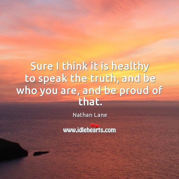 Sure I think it is healthy to speak the truth, and be who you are, and be proud of that. Nathan Lane Picture Quote