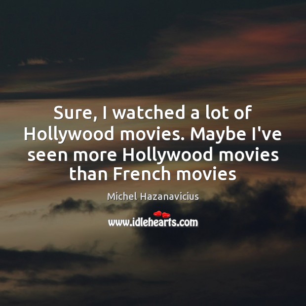 Sure, I watched a lot of Hollywood movies. Maybe I’ve seen more Michel Hazanavicius Picture Quote