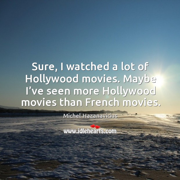 Sure, I watched a lot of hollywood movies. Maybe I’ve seen more hollywood movies than french movies. Michel Hazanavicius Picture Quote