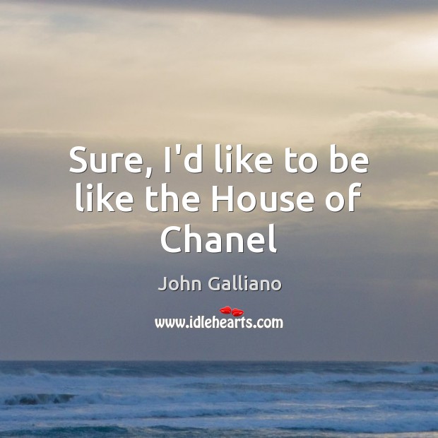 Sure, I’d like to be like the House of Chanel John Galliano Picture Quote