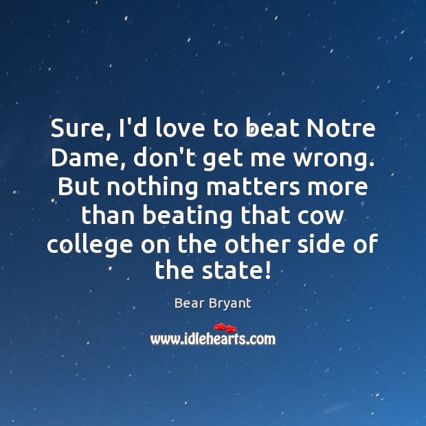 Sure, I’d love to beat Notre Dame, don’t get me wrong. But Bear Bryant Picture Quote
