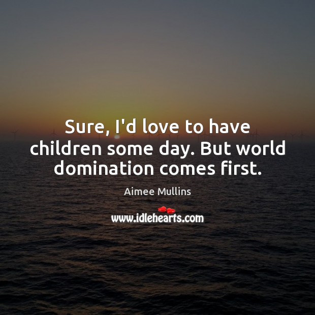 Sure, I’d love to have children some day. But world domination comes first. Aimee Mullins Picture Quote