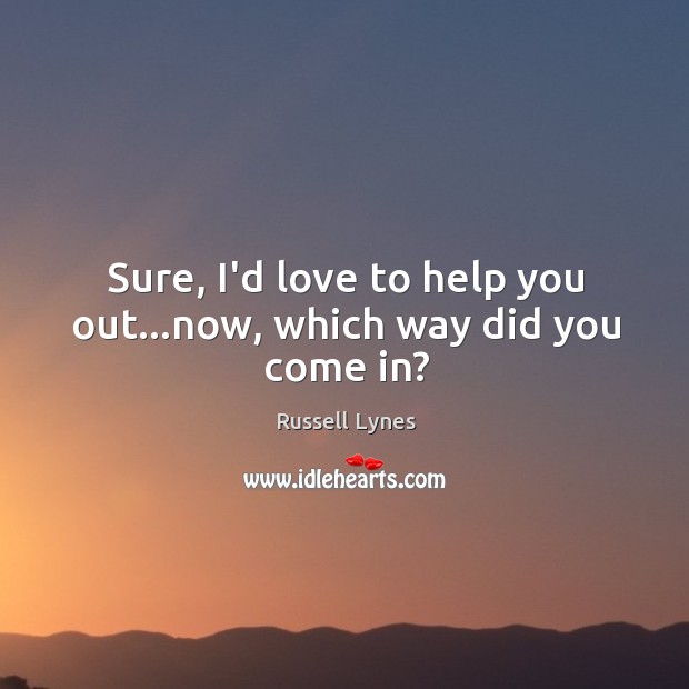 Sure, I’d love to help you out…now, which way did you come in? Russell Lynes Picture Quote