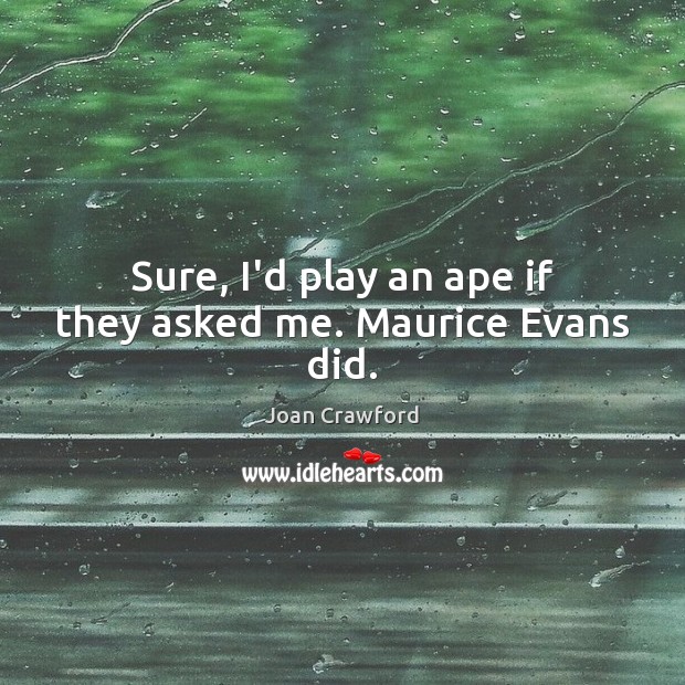 Sure, I’d play an ape if they asked me. Maurice Evans did. Joan Crawford Picture Quote