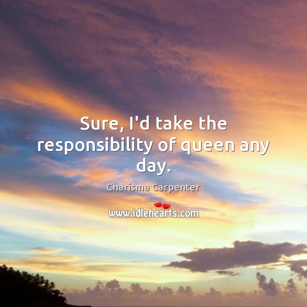Sure, I’d take the responsibility of queen any day. Charisma Carpenter Picture Quote