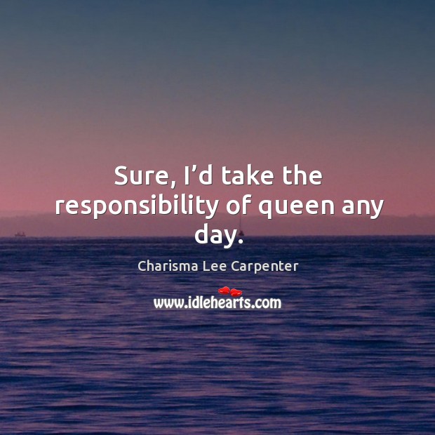 Sure, I’d take the responsibility of queen any day. Charisma Lee Carpenter Picture Quote