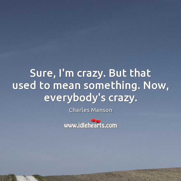 Sure, I’m crazy. But that used to mean something. Now, everybody’s crazy. Charles Manson Picture Quote