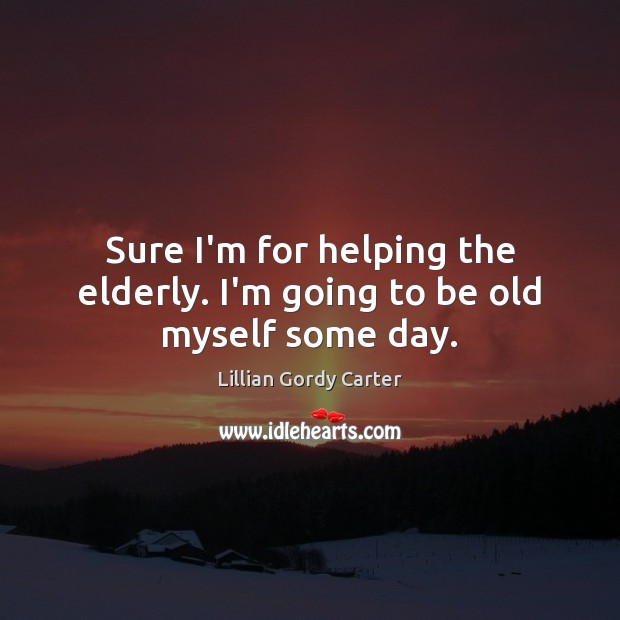 Sure I’m for helping the elderly. I’m going to be old myself some day. Lillian Gordy Carter Picture Quote