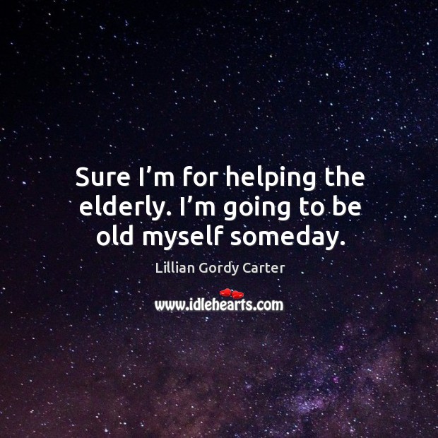 Sure I’m for helping the elderly. I’m going to be old myself someday. Lillian Gordy Carter Picture Quote