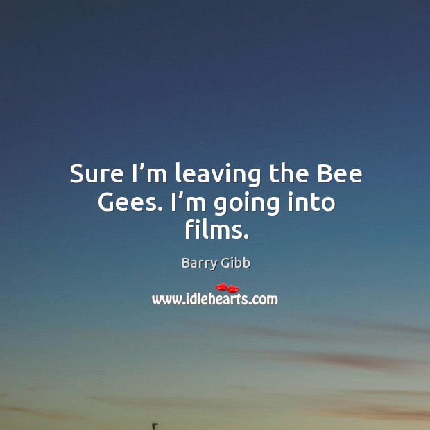 Sure I’m leaving the bee gees. I’m going into films. Image