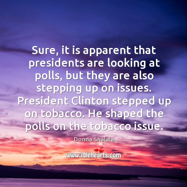 Sure, it is apparent that presidents are looking at polls, but they are also stepping up on issues. Donna Shalala Picture Quote