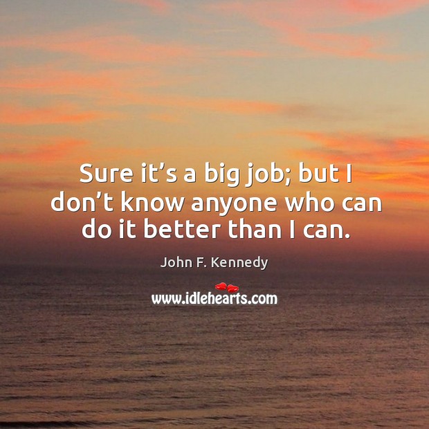 Sure it’s a big job; but I don’t know anyone who can do it better than I can. John F. Kennedy Picture Quote