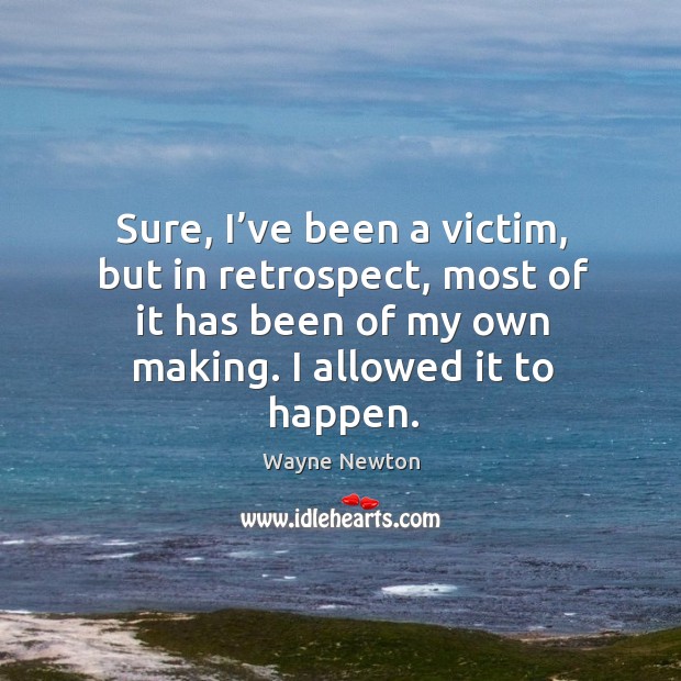 Sure, I’ve been a victim, but in retrospect, most of it has been of my own making. I allowed it to happen. Wayne Newton Picture Quote