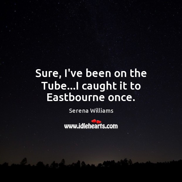 Sure, I’ve been on the Tube…I caught it to Eastbourne once. Serena Williams Picture Quote