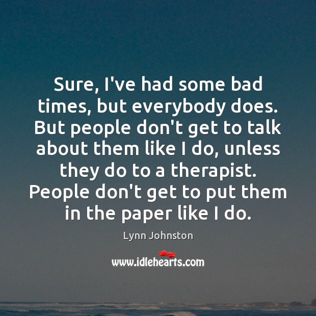 Sure, I’ve had some bad times, but everybody does. But people don’t Lynn Johnston Picture Quote