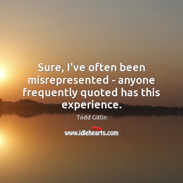 Sure, I’ve often been misrepresented – anyone frequently quoted has this experience. Todd Gitlin Picture Quote