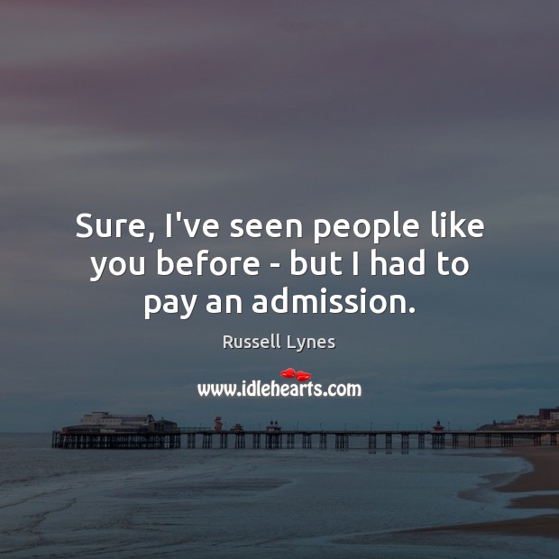 Sure, I’ve seen people like you before – but I had to pay an admission. Russell Lynes Picture Quote