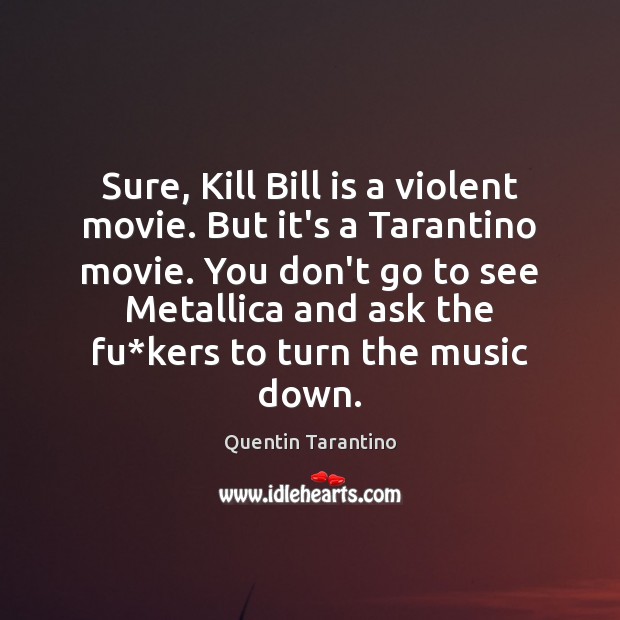 Sure, Kill Bill is a violent movie. But it’s a Tarantino movie. Quentin Tarantino Picture Quote