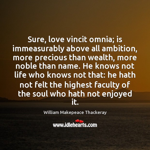 Sure, love vincit omnia; is immeasurably above all ambition, more precious than William Makepeace Thackeray Picture Quote