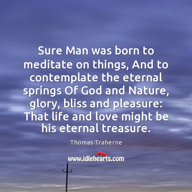 Sure Man was born to meditate on things, And to contemplate the Image