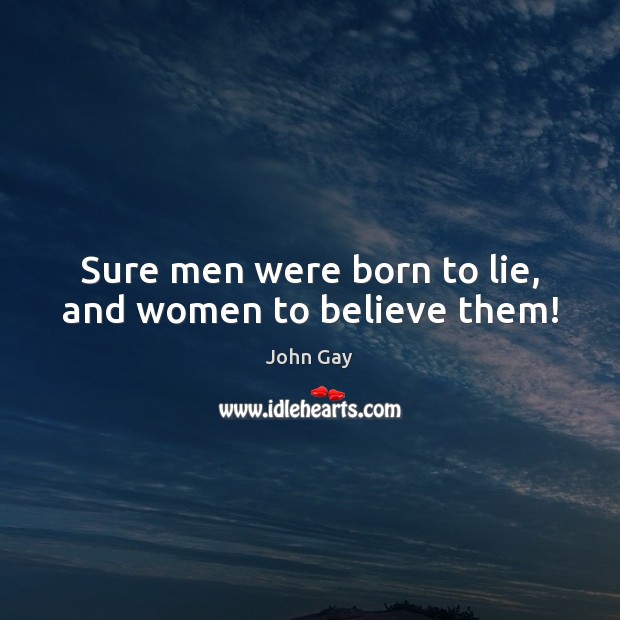 Sure men were born to lie, and women to believe them! John Gay Picture Quote