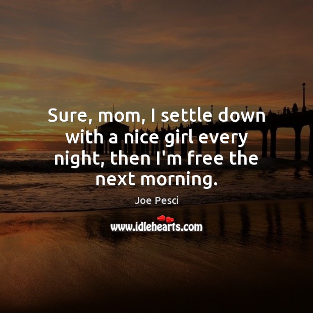 Sure, mom, I settle down with a nice girl every night, then I’m free the next morning. Joe Pesci Picture Quote