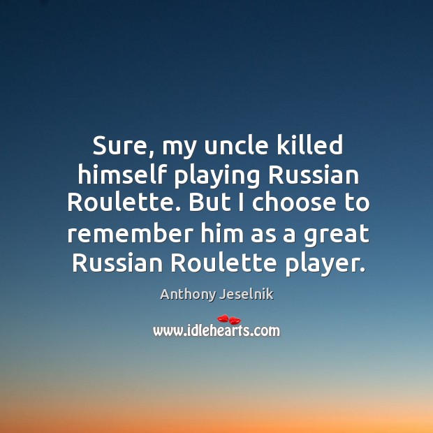 Sure, my uncle killed himself playing Russian Roulette. But I choose to Anthony Jeselnik Picture Quote