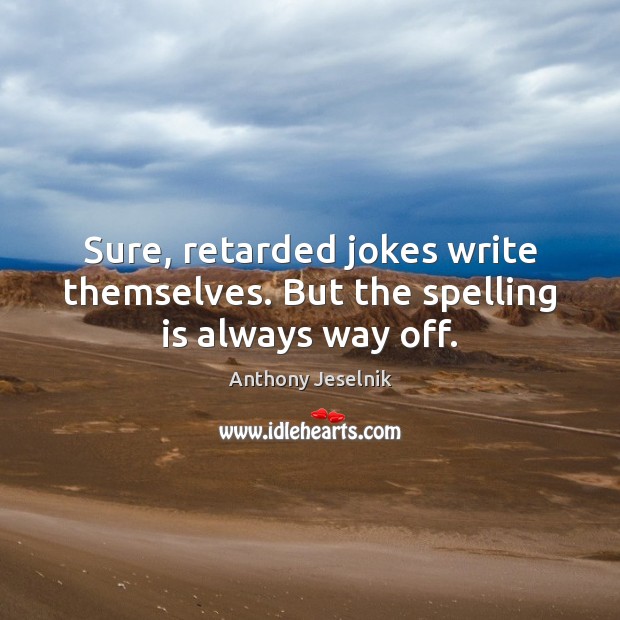 Sure, retarded jokes write themselves. But the spelling is always way off. Anthony Jeselnik Picture Quote