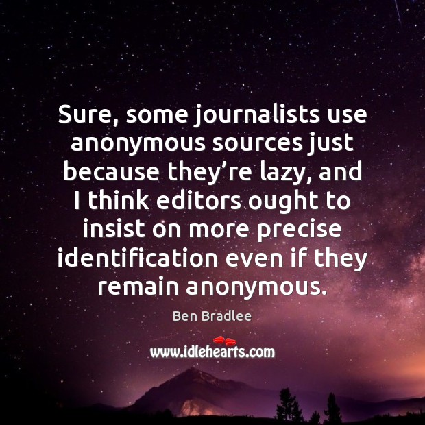 Sure, some journalists use anonymous sources just because they’re lazy, and Ben Bradlee Picture Quote
