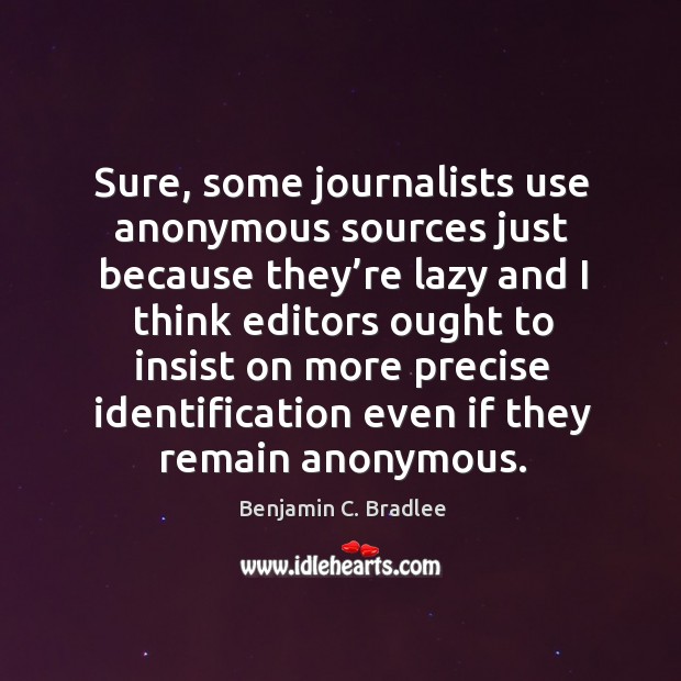 Sure, some journalists use anonymous sources just because they’re lazy and Benjamin C. Bradlee Picture Quote