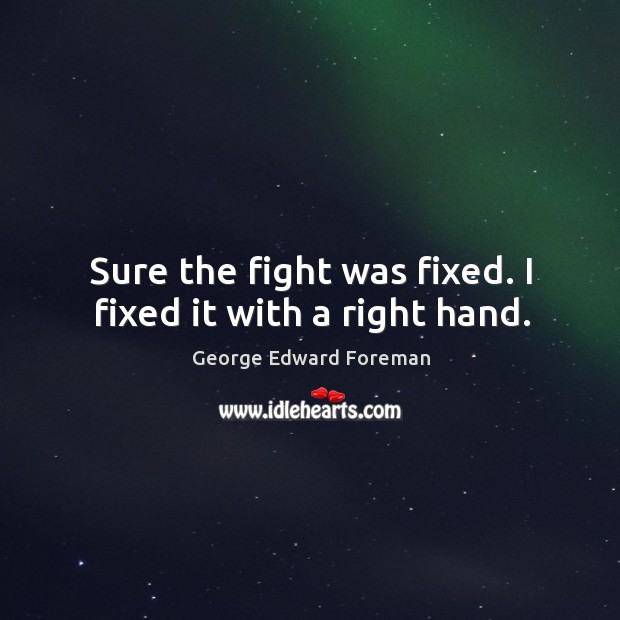 Sure the fight was fixed. I fixed it with a right hand. George Edward Foreman Picture Quote