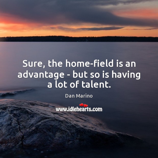Sure, the home-field is an advantage – but so is having a lot of talent. Dan Marino Picture Quote