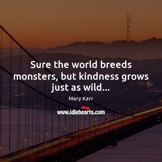 Sure the world breeds monsters, but kindness grows just as wild… Image