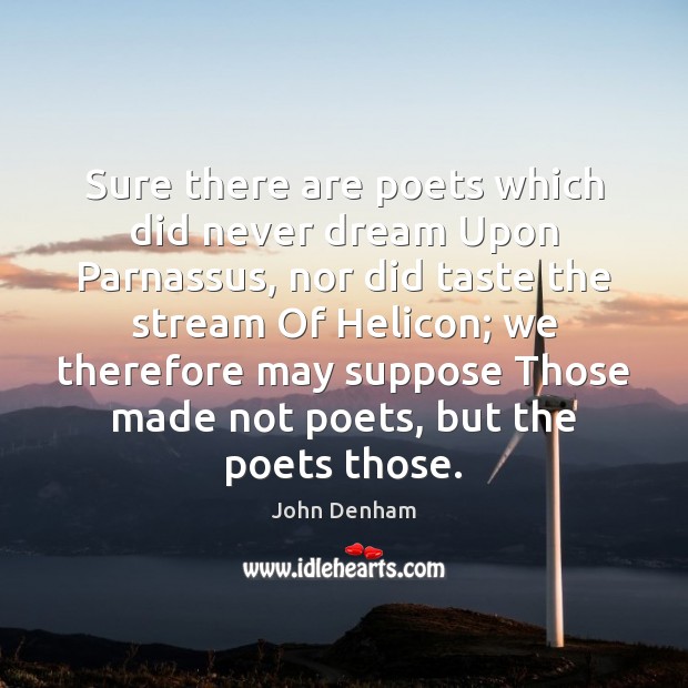 Sure there are poets which did never dream Upon Parnassus, nor did John Denham Picture Quote
