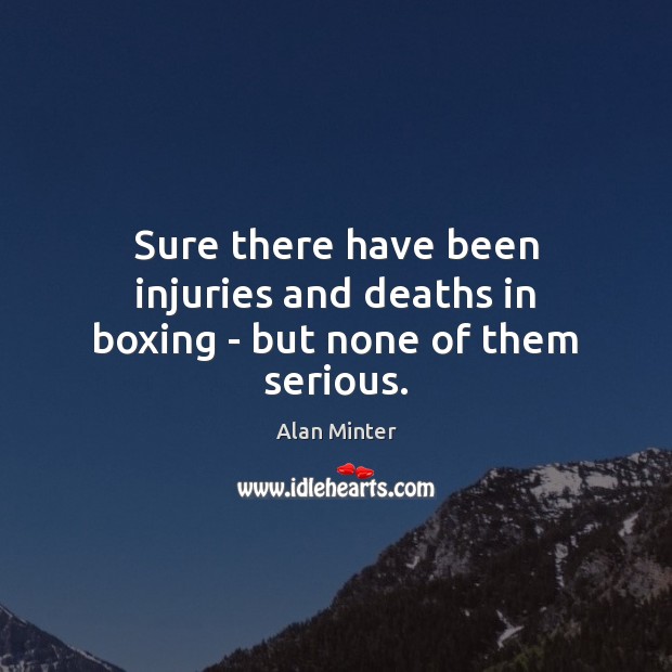 Sure there have been injuries and deaths in boxing – but none of them serious. Alan Minter Picture Quote