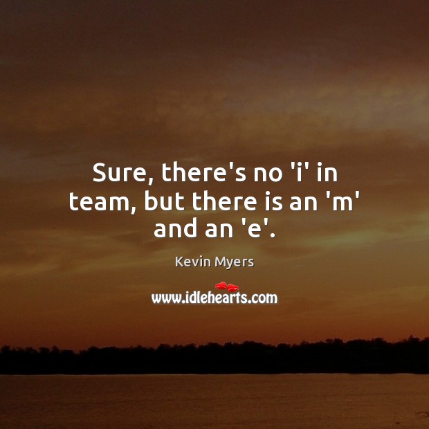 Sure, there’s no ‘i’ in team, but there is an ‘m’ and an ‘e’. Kevin Myers Picture Quote